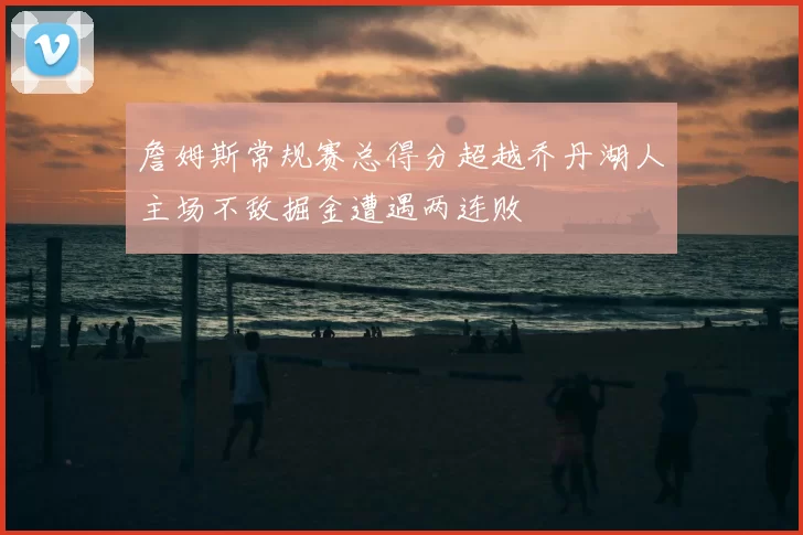 詹姆斯常规赛总得分超越乔丹湖人主场不敌掘金遭遇两连败