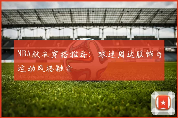 NBA秋衣穿搭推荐:球迷周边服饰与运动风格融合