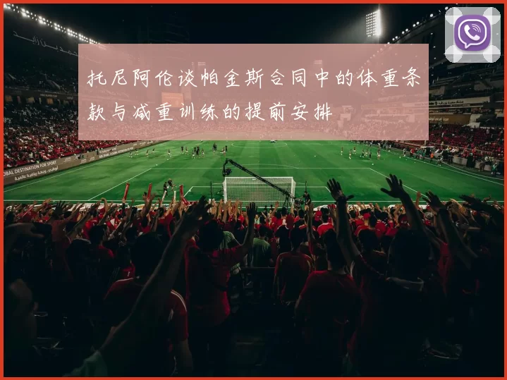 托尼阿伦谈帕金斯合同中的体重条款与减重训练的提前安排