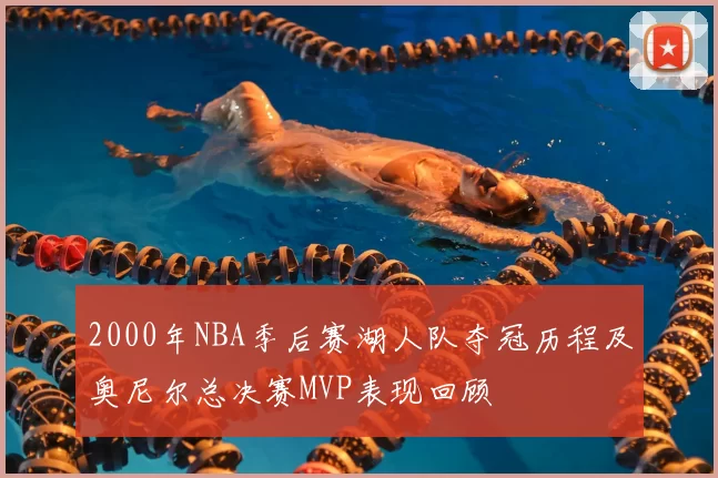 2000年NBA季后赛湖人队夺冠历程及奥尼尔总决赛MVP表现回顾