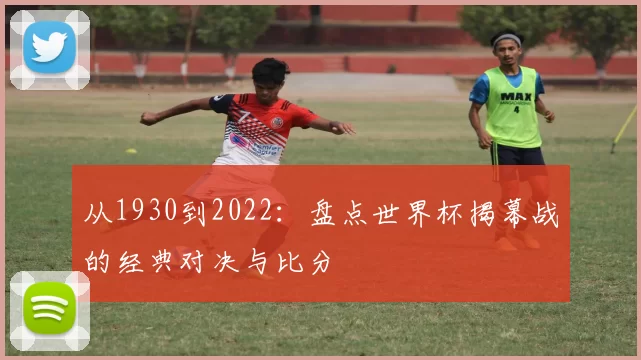 从1930到2022:盘点世界杯揭幕战的经典对决与比分