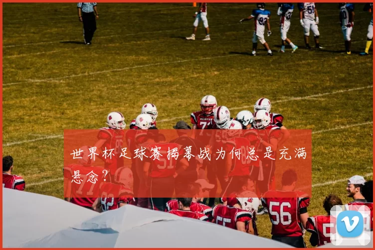 世界杯足球赛揭幕战为何总是充满悬念?