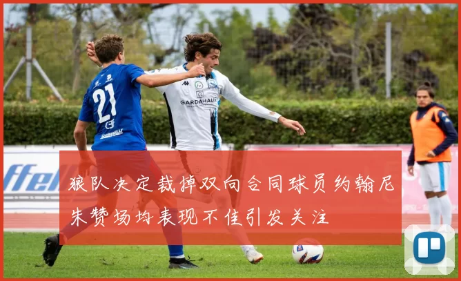 狼队决定裁掉双向合同球员约翰尼朱赞场均表现不佳引发关注