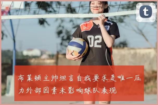 布莱顿主帅坦言自我要求是唯一压力外部因素未影响球队表现